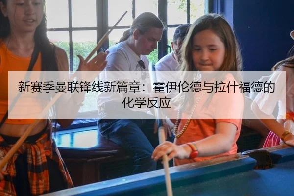 新赛季曼联锋线新篇章：霍伊伦德与拉什福德的化学反应