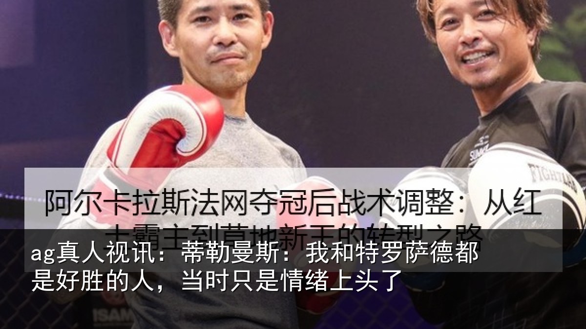 ag真人视讯：蒂勒曼斯：我和特罗萨德都是好胜的人，当时只是情绪上头了