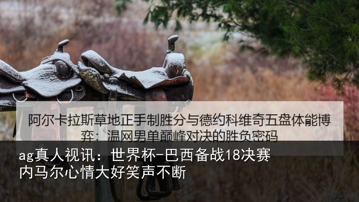 ag真人视讯:世界杯-巴西备战18决赛内相关情况不断