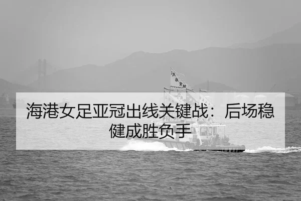 海港女足亚冠出线关键战：后场稳健成胜负手