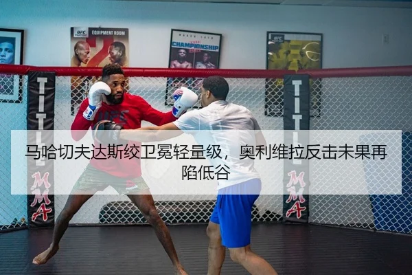 马哈切夫达斯绞卫冕轻量级，奥利维拉反击未果再陷低谷