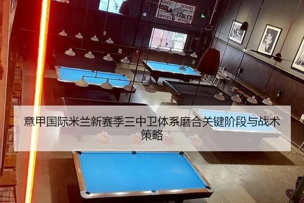 意甲国际米兰新赛季三中卫体系磨合关键阶段与战术策略