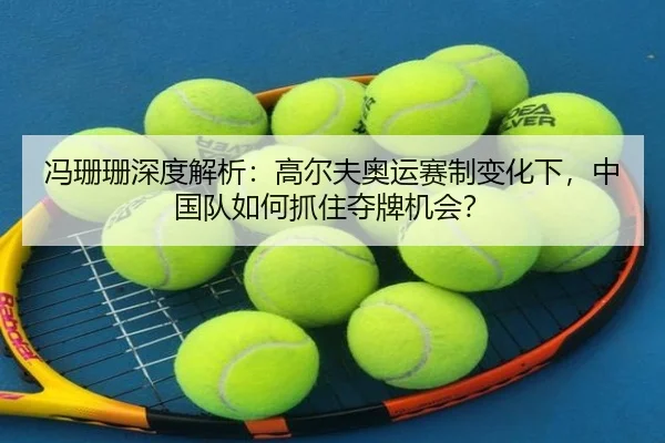 冯珊珊深度解析：高尔夫奥运赛制变化下，中国队如何抓住夺牌机会？