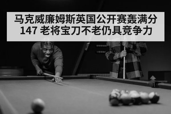 马克威廉姆斯英国公开赛轰满分147 老将宝刀不老仍具竞争力