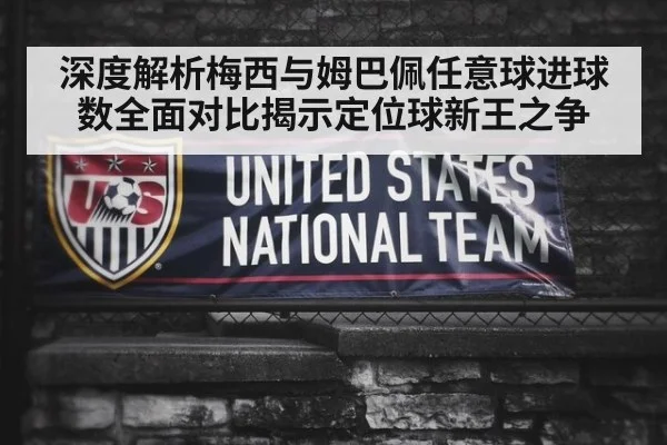 深度解析梅西与姆巴佩任意球进球数全面对比揭示定位球新王之争