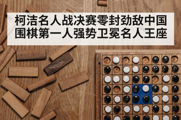 柯洁名人战决赛零封劲敌中国围棋第一人强势卫冕名人王座
