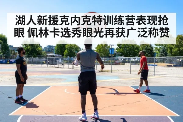 湖人新援克内克特训练营表现抢眼 佩林卡选秀眼光再获广泛称赞