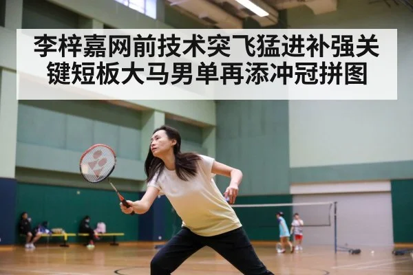 李梓嘉网前技术突飞猛进补强关键短板大马男单再添冲冠拼图