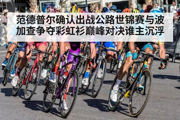 范德普尔确认出战公路世锦赛与波加查争夺彩虹衫巅峰对决谁主沉浮