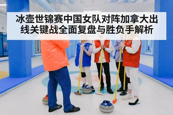 冰壶世锦赛中国女队对阵加拿大出线关键战全面复盘与胜负手解析